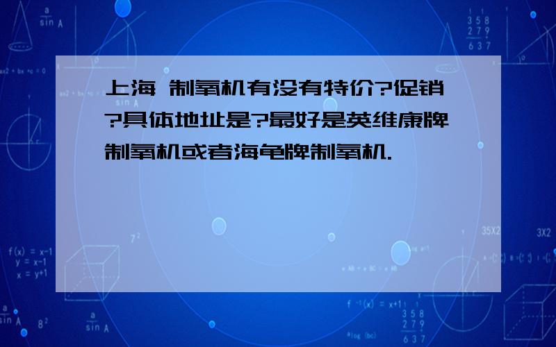 上海 制氧机有没有特价?促销?具体地址是?最好是英维康牌制氧机或者海龟牌制氧机.