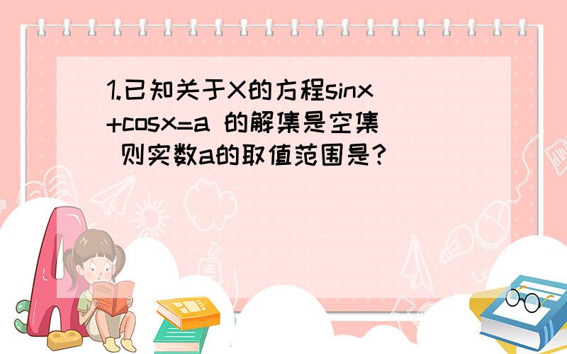 1.已知关于X的方程sinx+cosx=a 的解集是空集 则实数a的取值范围是?）