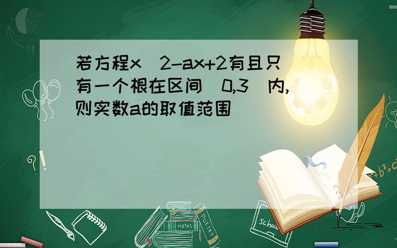 若方程x^2-ax+2有且只有一个根在区间（0,3）内,则实数a的取值范围