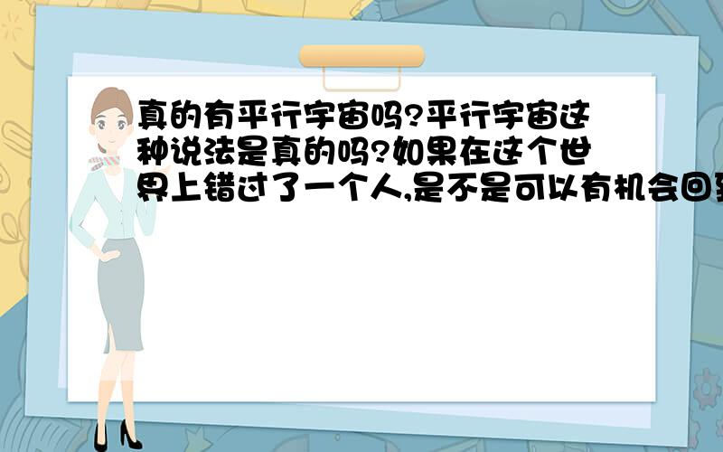 真的有平行宇宙吗?平行宇宙这种说法是真的吗?如果在这个世界上错过了一个人,是不是可以有机会回到曾经的世界,回到在她爱上别人之前的时空中?