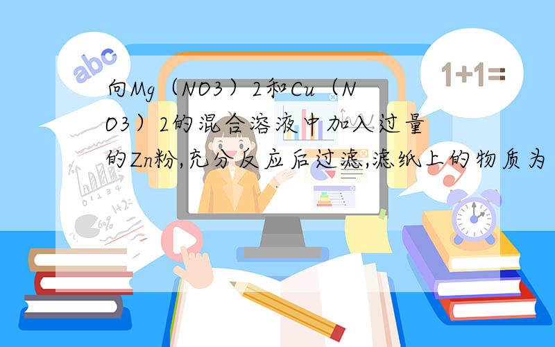 向Mg（NO3）2和Cu（NO3）2的混合溶液中加入过量的Zn粉,充分反应后过滤,滤纸上的物质为（ ）A Cu B Mg、Cu C Zn、Cu D Mg、Zn、Cu