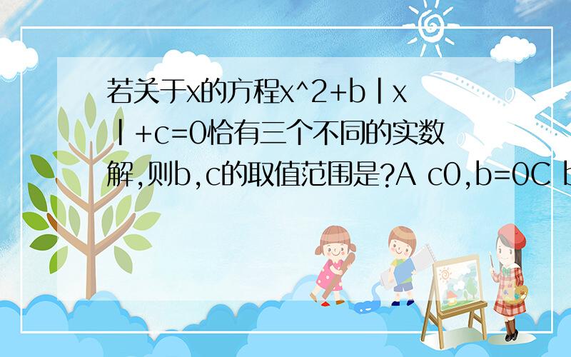 若关于x的方程x^2+b|x|+c=0恰有三个不同的实数解,则b,c的取值范围是?A c0,b=0C b0,c=0