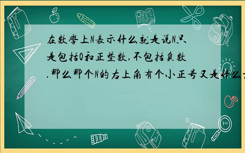 在数学上N表示什么就是说N只是包括0和正整数,不包括负数.那么那个N的右上角有个小正号又是什么意思啊