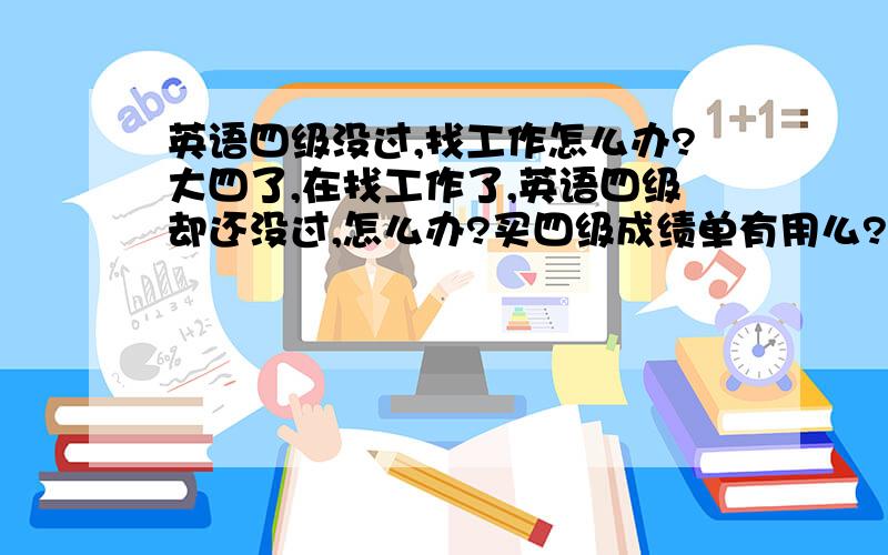 英语四级没过,找工作怎么办?大四了,在找工作了,英语四级却还没过,怎么办?买四级成绩单有用么?