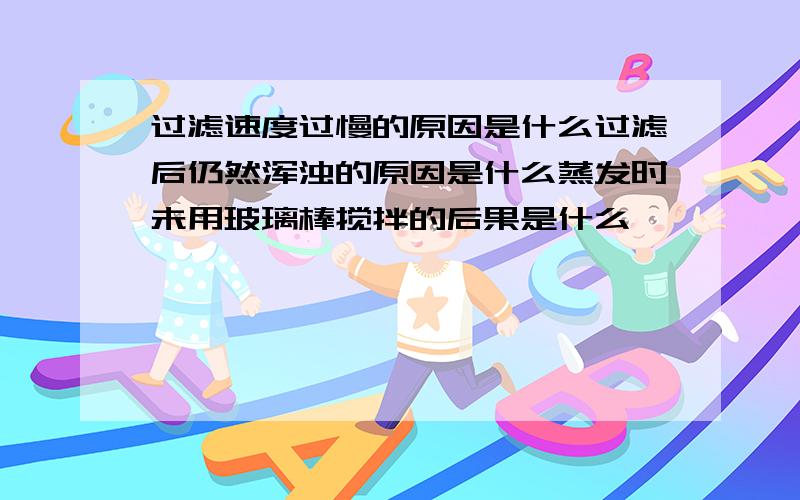 过滤速度过慢的原因是什么过滤后仍然浑浊的原因是什么蒸发时未用玻璃棒搅拌的后果是什么