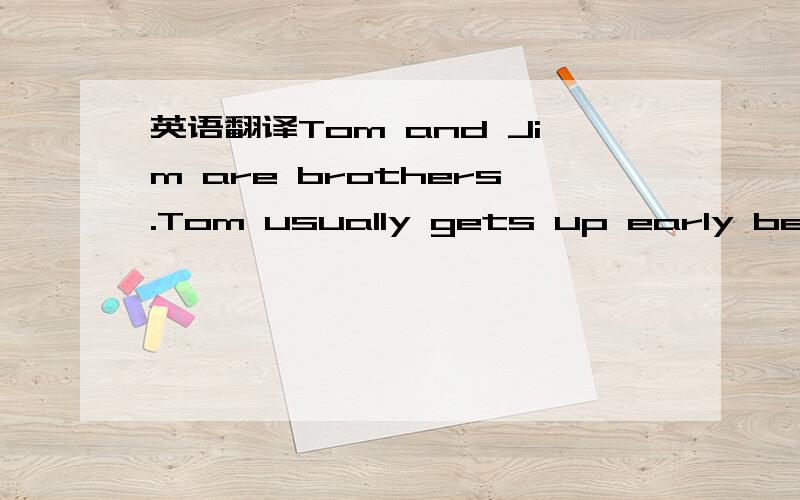 英语翻译Tom and Jim are brothers.Tom usually gets up early before his mother calls him.He puts on his coat ,brushes his teeth and washes his face and hands .He always has enough time for breakfast.After breakfast ,he walks to school.His brother,J