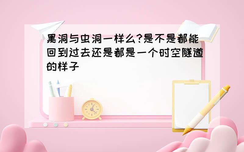 黑洞与虫洞一样么?是不是都能回到过去还是都是一个时空隧道的样子