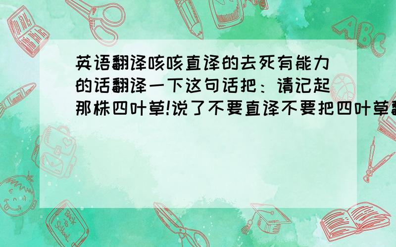 英语翻译咳咳直译的去死有能力的话翻译一下这句话把：请记起那株四叶草!说了不要直译不要把四叶草翻译成four grasses