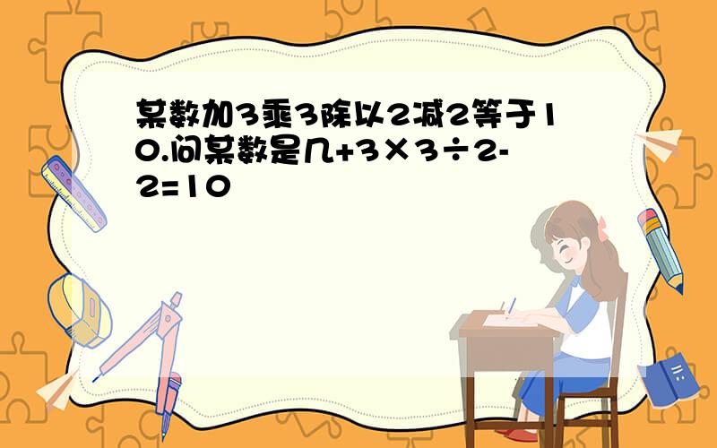 某数加3乘3除以2减2等于10.问某数是几+3×3÷2-2=10