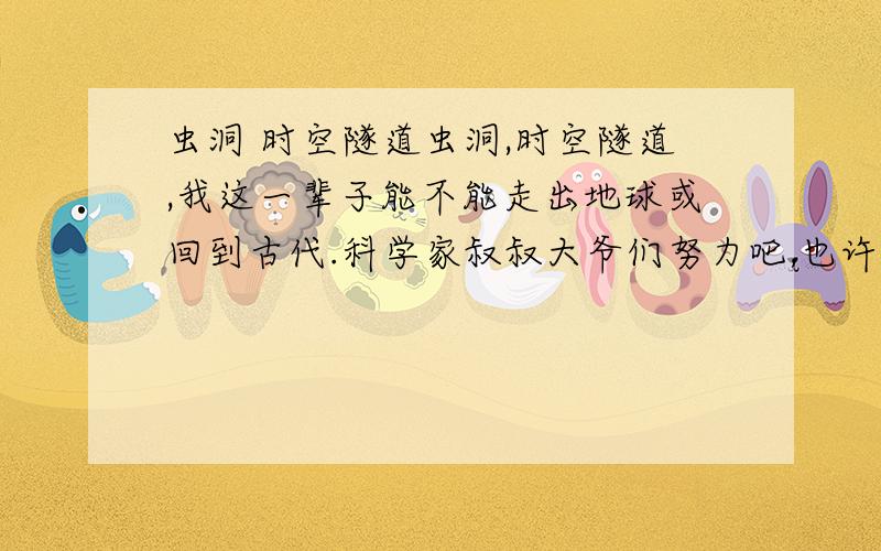 虫洞 时空隧道虫洞,时空隧道,我这一辈子能不能走出地球或回到古代.科学家叔叔大爷们努力吧,也许地球人的地位因你们而变.