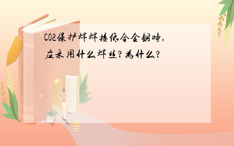 CO2保护焊焊接低合金钢时,应采用什么焊丝?为什么?