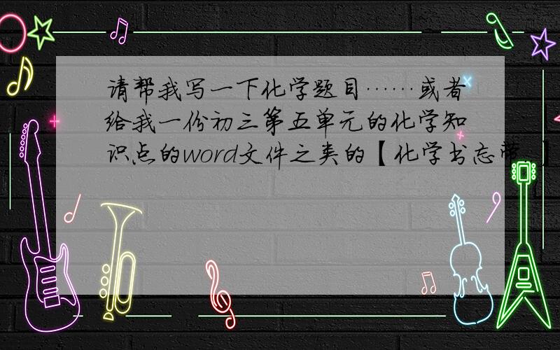 请帮我写一下化学题目……或者给我一份初三第五单元的化学知识点的word文件之类的【化学书忘带..】谁能帮我写一下这些化学题……第五单元知识点【知识点1】 化学反应前后 （1）一定不