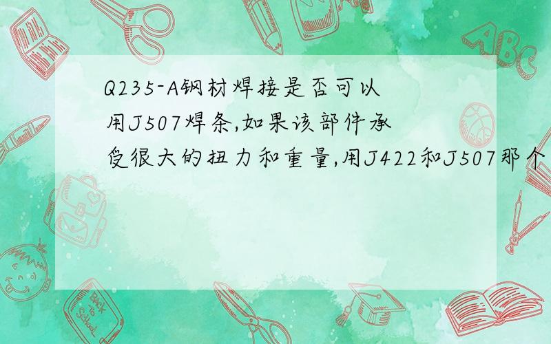 Q235-A钢材焊接是否可以用J507焊条,如果该部件承受很大的扭力和重量,用J422和J507那个更好?