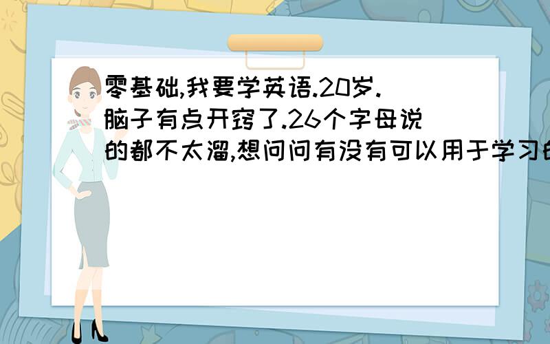 零基础,我要学英语.20岁.脑子有点开窍了.26个字母说的都不太溜,想问问有没有可以用于学习的教材啊,书啊,碟啊,磁带啊,视频啊,软件啊.