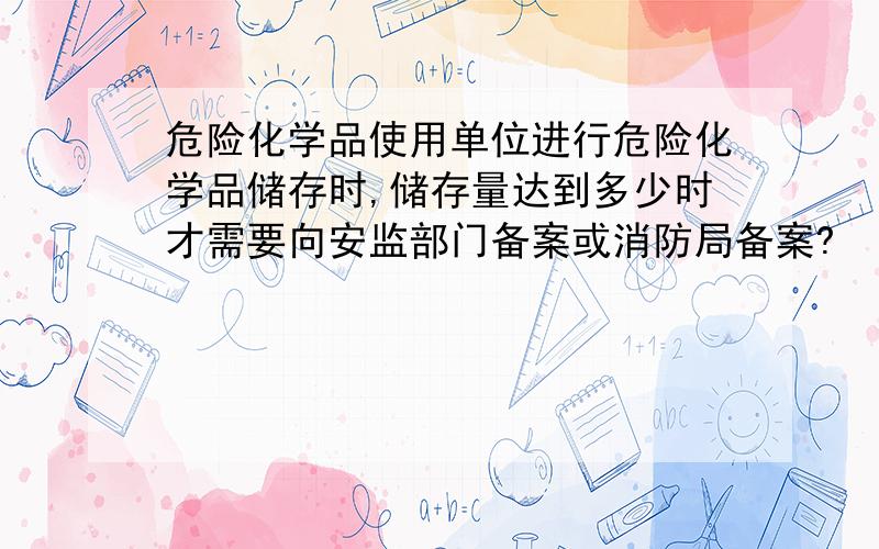 危险化学品使用单位进行危险化学品储存时,储存量达到多少时才需要向安监部门备案或消防局备案?