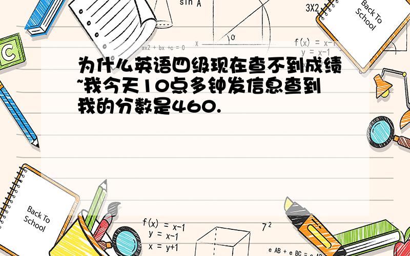 为什么英语四级现在查不到成绩~我今天10点多钟发信息查到我的分数是460.