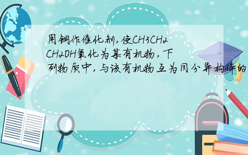 用铜作催化剂,使CH3CH2CH2OH氧化为某有机物,下列物质中,与该有机物互为同分异构体的是：A、CH3OCH2CH3B、CH3CH（OH）CH3C、CH3COCH3D、CH3COOCH3