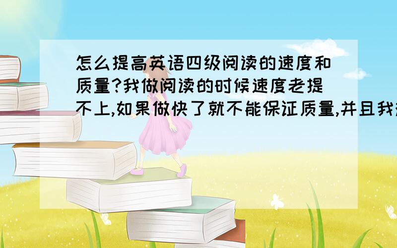 怎么提高英语四级阅读的速度和质量?我做阅读的时候速度老提不上,如果做快了就不能保证质量,并且我难句分析也是弱项,这些能靠多做题来解决吗?新四级的阅读题应该怎么分配时间?