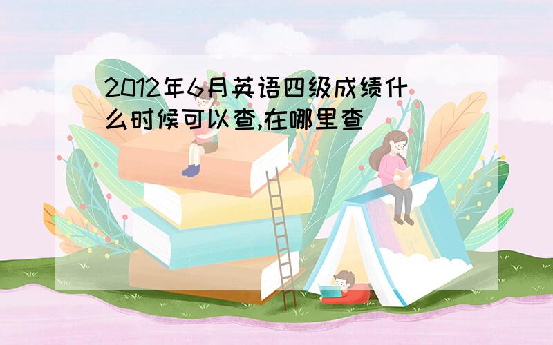 2012年6月英语四级成绩什么时候可以查,在哪里查