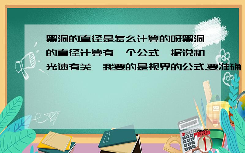 黑洞的直径是怎么计算的呀黑洞的直径计算有一个公式,据说和光速有关,我要的是视界的公式，要准确一些