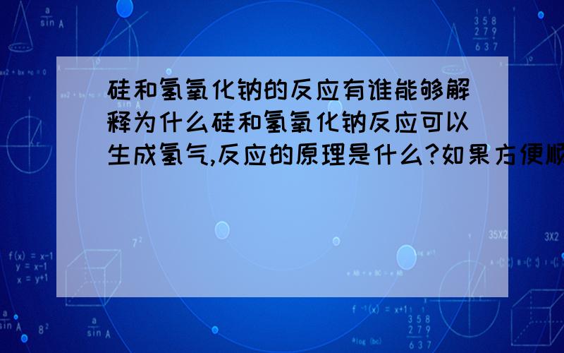 硅和氢氧化钠的反应有谁能够解释为什么硅和氢氧化钠反应可以生成氢气,反应的原理是什么?如果方便顺便说下铝和氢氧化钠的反应原理,两者好像有相似之处.