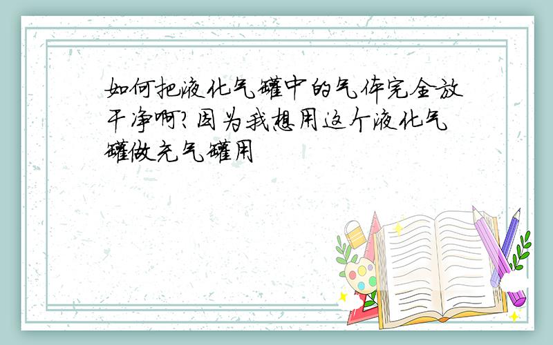 如何把液化气罐中的气体完全放干净啊?因为我想用这个液化气罐做充气罐用