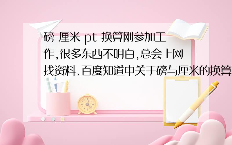 磅 厘米 pt 换算刚参加工作,很多东西不明白,总会上网找资料.百度知道中关于磅与厘米的换算问题,没有一个好的答案.很多人说磅属于重量,厘米属于长度,这的确没错!可是PS CD AI ID里面的字号