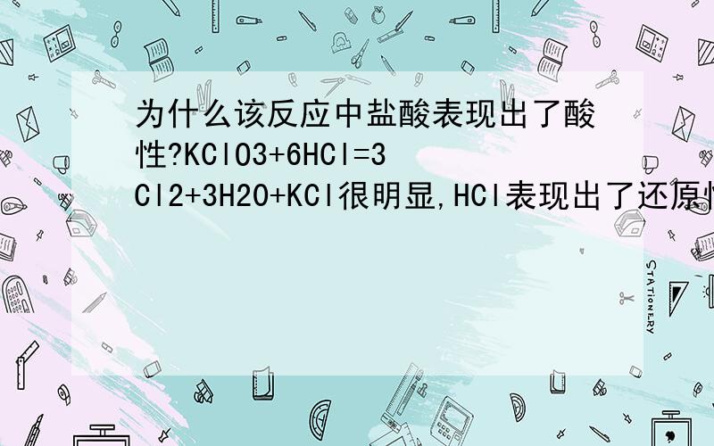 为什么该反应中盐酸表现出了酸性?KClO3+6HCl=3Cl2+3H20+KCl很明显,HCl表现出了还原性,但它为什么又表现出酸性了呢?解释明白一点