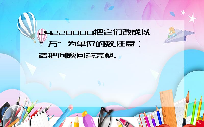 24228000把它们改成以“ 万” 为单位的数.注意：请把问题回答完整，