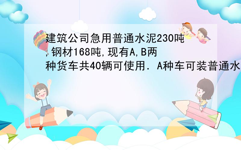 建筑公司急用普通水泥230吨,钢材168吨,现有A,B两种货车共40辆可使用．A种车可装普通水泥6吨（1）A,B两种车来运输,有几种方案?请你帮公司设计（2）那种运输方案的运费最省钱?为什么?