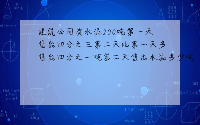 建筑公司有水泥200吨第一天售出四分之三第二天比第一天多售出四分之一吨第二天售出水泥多少吨