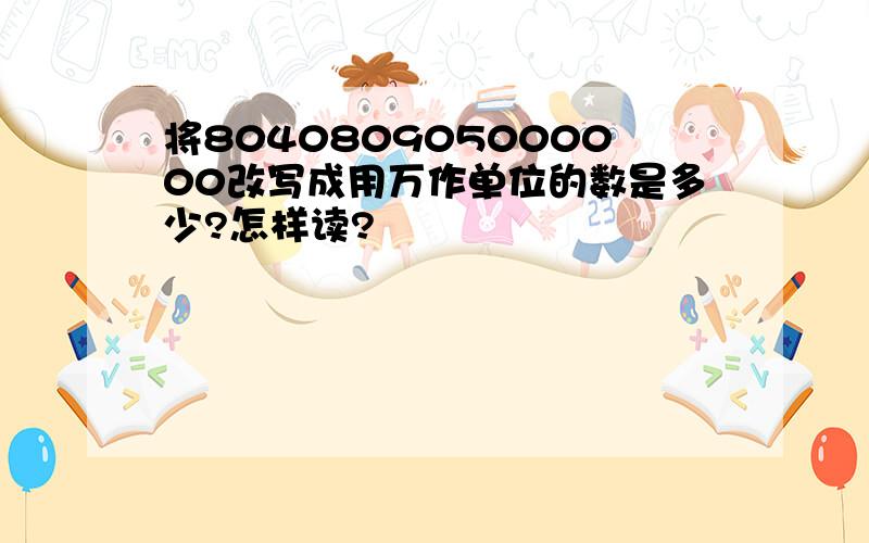 将804080905000000改写成用万作单位的数是多少?怎样读?