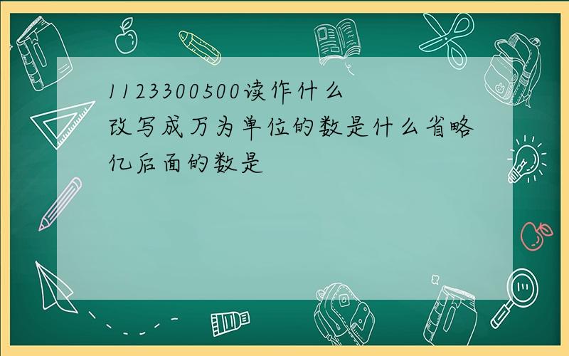 1123300500读作什么改写成万为单位的数是什么省略亿后面的数是