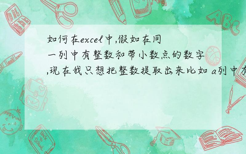 如何在excel中,假如在同一列中有整数和带小数点的数字,现在我只想把整数提取出来比如 a列中有 1 2.1 3 2.3 5 3.6 ,我如何可以将整数单独提取到另外一列,而且中间不会有空的单元格.着急呀.