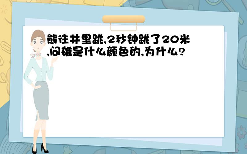 熊往井里跳,2秒钟跳了20米,问雄是什么颜色的,为什么?