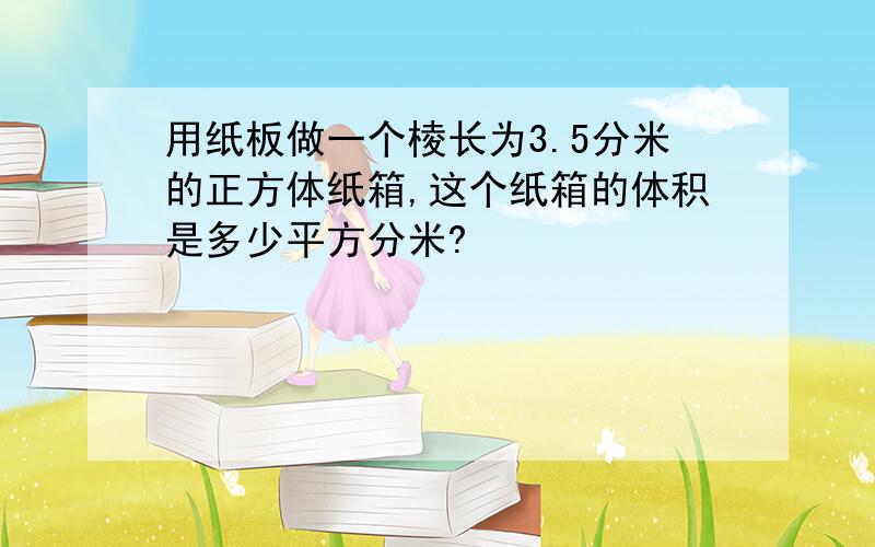 用纸板做一个棱长为3.5分米的正方体纸箱,这个纸箱的体积是多少平方分米?