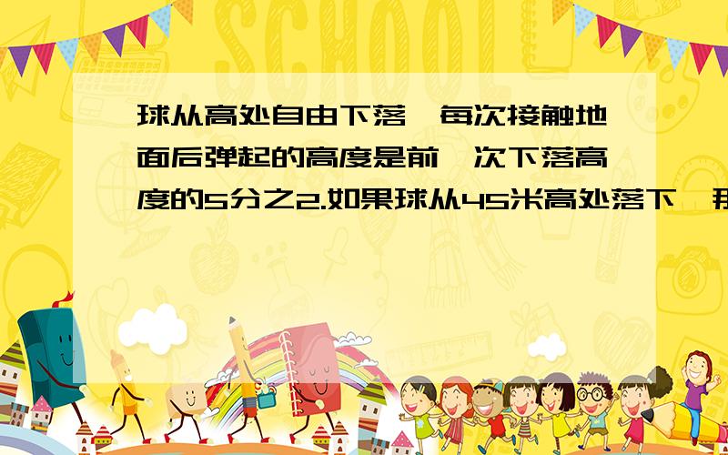 球从高处自由下落,每次接触地面后弹起的高度是前一次下落高度的5分之2.如果球从45米高处落下,那么第三次弹多少米