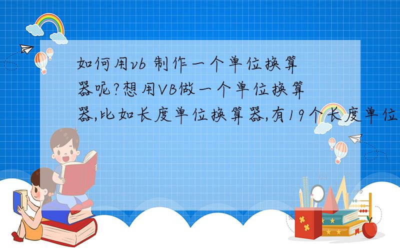 如何用vb 制作一个单位换算器呢?想用VB做一个单位换算器,比如长度单位换算器,有19个长度单位,应该怎么写代码能方便一些那?我用了19个text控件,每个单位都要写于其它单位的关系来 烦死了