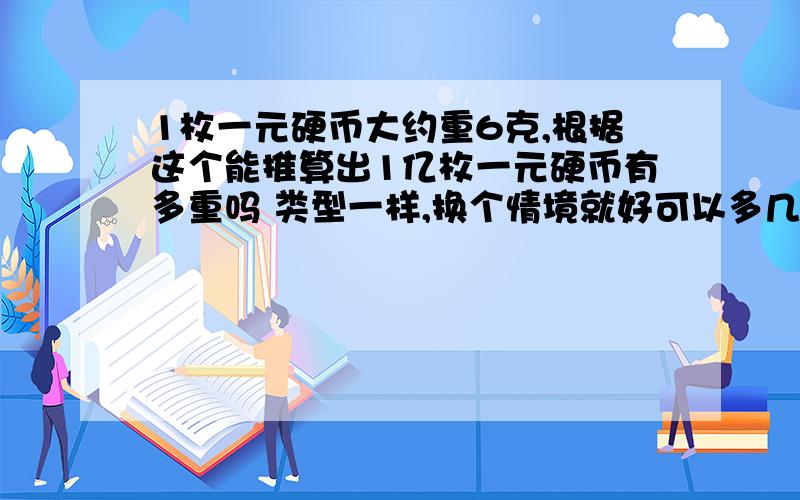 1枚一元硬币大约重6克,根据这个能推算出1亿枚一元硬币有多重吗 类型一样,换个情境就好可以多几条不.要80条的说.尽量多给点.我也是认真问的.