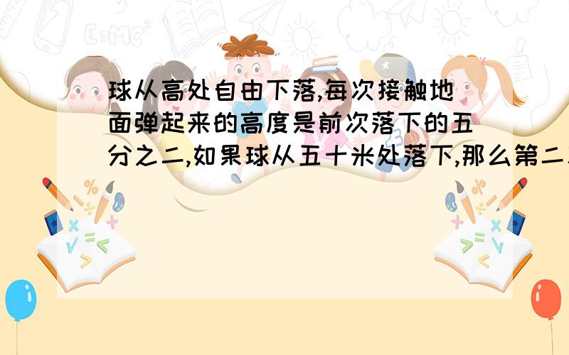 球从高处自由下落,每次接触地面弹起来的高度是前次落下的五分之二,如果球从五十米处落下,那么第二次弹起的高度是多少米