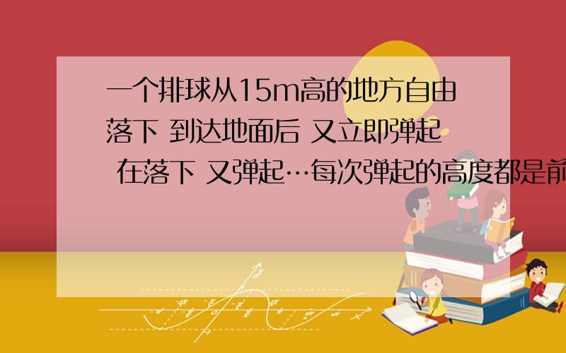 一个排球从15m高的地方自由落下 到达地面后 又立即弹起 在落下 又弹起…每次弹起的高度都是前一次落下高度第三次弹起有多高?要列出算式