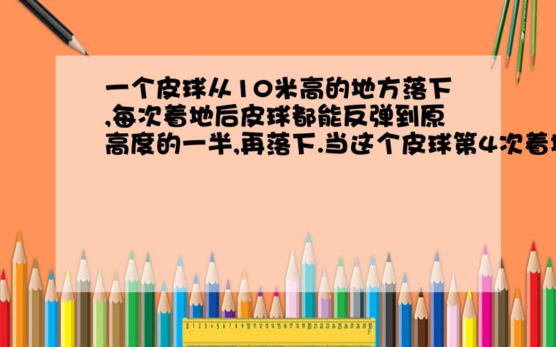 一个皮球从10米高的地方落下,每次着地后皮球都能反弹到原高度的一半,再落下.当这个皮球第4次着地时.它共经过了几米?告诉我你则么想的