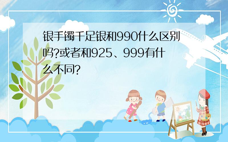 银手镯千足银和990什么区别吗?或者和925、999有什么不同?