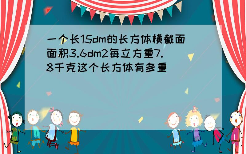 一个长15dm的长方体横截面面积3.6dm2每立方重7.8千克这个长方体有多重