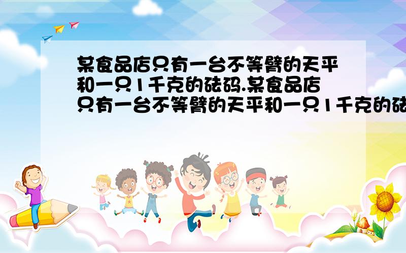 某食品店只有一台不等臂的天平和一只1千克的砝码.某食品店只有一台不等臂的天平和一只1千克的砝码,一名顾客欲买2千克的糖果,售货员先将砝码置左盘,糖果置右盘,平衡后,将此次撑得的糖