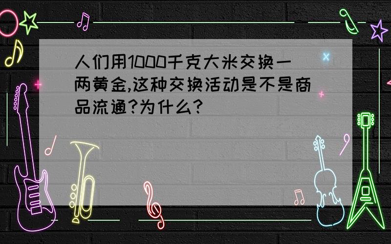 人们用1000千克大米交换一两黄金,这种交换活动是不是商品流通?为什么?