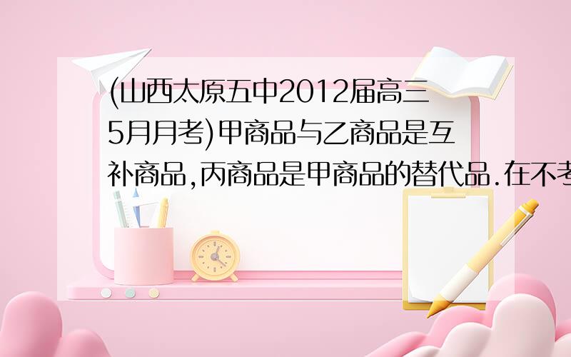 (山西太原五中2012届高三5月月考)甲商品与乙商品是互补商品,丙商品是甲商品的替代品.在不考虑其他条件的情况下,下列变化会导致甲商品价格降低的是(　　)①乙商品的需求量减少　　②乙