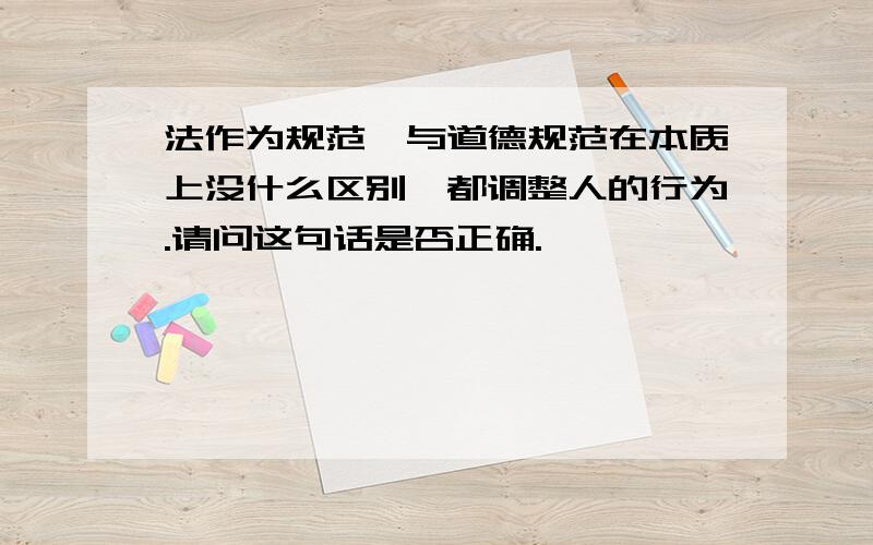 法作为规范,与道德规范在本质上没什么区别,都调整人的行为.请问这句话是否正确.