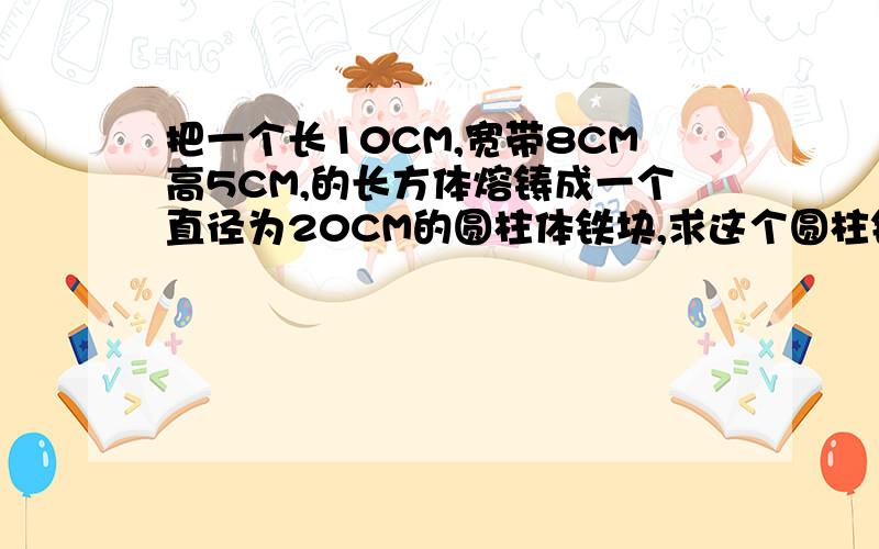 把一个长10CM,宽带8CM高5CM,的长方体熔铸成一个直径为20CM的圆柱体铁块,求这个圆柱铁块的高