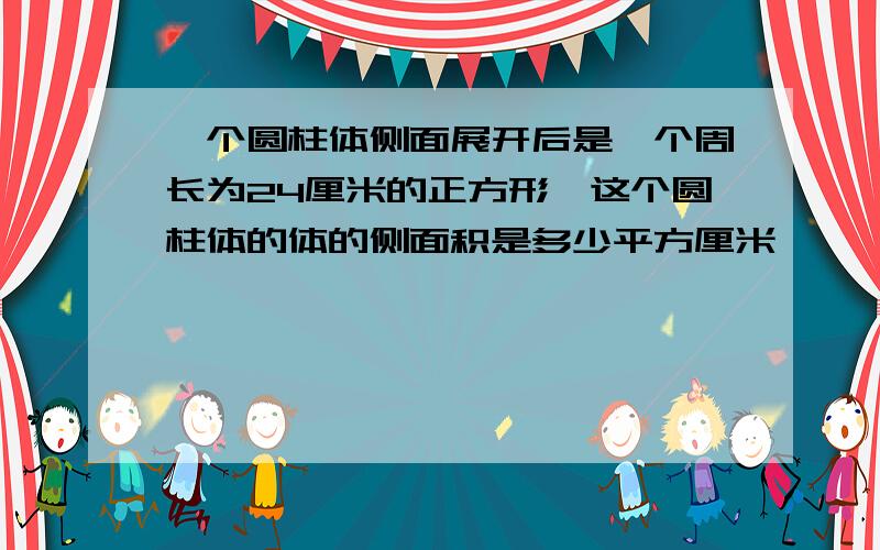 一个圆柱体侧面展开后是一个周长为24厘米的正方形,这个圆柱体的体的侧面积是多少平方厘米